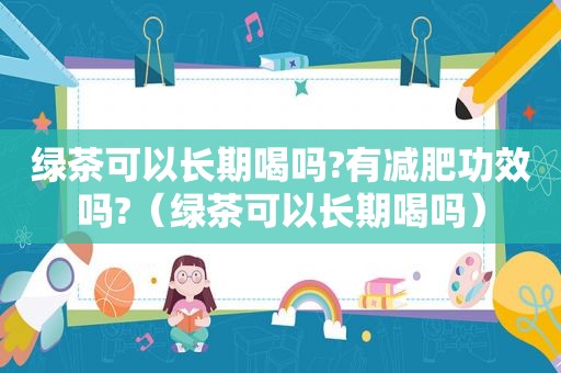 绿茶可以长期喝吗?有减肥功效吗?（绿茶可以长期喝吗）