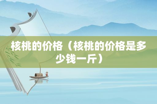 核桃的价格（核桃的价格是多少钱一斤）