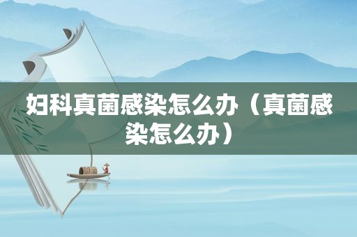 妇科真菌感染怎么办（真菌感染怎么办）