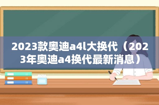 2023款奥迪a4l大换代（2023年奥迪a4换代最新消息）