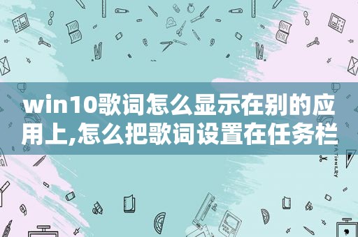 win10歌词怎么显示在别的应用上,怎么把歌词设置在任务栏