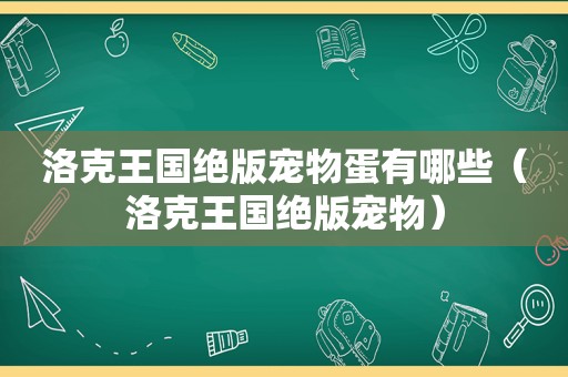 洛克王国绝版宠物蛋有哪些（洛克王国绝版宠物）