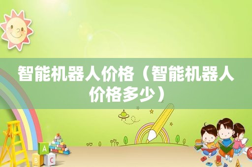 智能机器人价格（智能机器人价格多少）