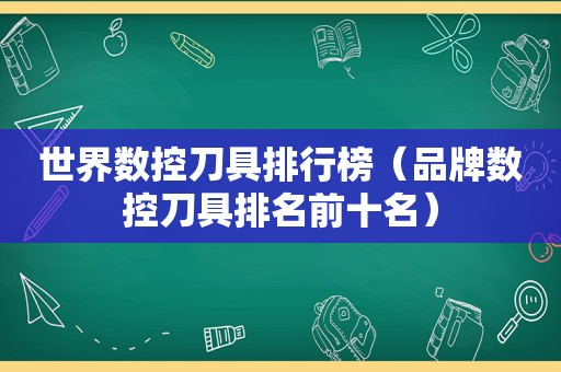 世界数控刀具排行榜（品牌数控刀具排名前十名）