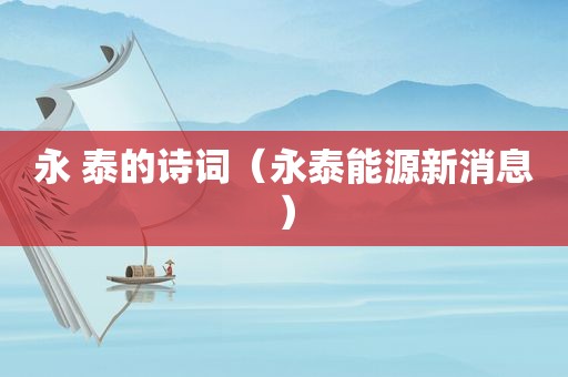 永 泰的诗词（永泰能源新消息）