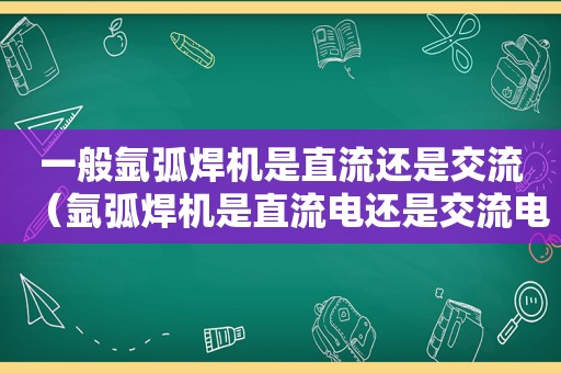 一般氩弧焊机是直流还是交流（氩弧焊机是直流电还是交流电）