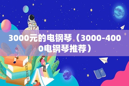3000元的电钢琴（3000-4000电钢琴推荐）