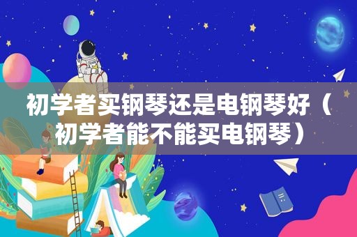 初学者买钢琴还是电钢琴好（初学者能不能买电钢琴）