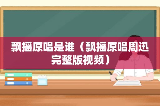 飘摇原唱是谁（飘摇原唱周迅完整版视频）