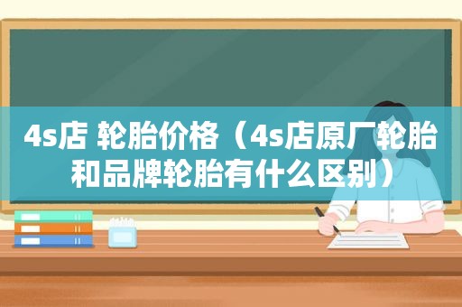 4s店 轮胎价格（4s店原厂轮胎和品牌轮胎有什么区别）