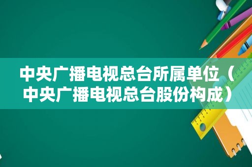 中央广播电视总台所属单位（中央广播电视总台股份构成）