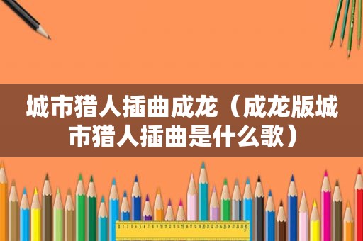 城市猎人插曲成龙（成龙版城市猎人插曲是什么歌）