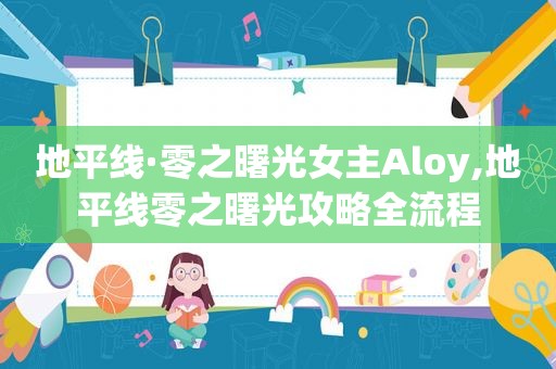 地平线·零之曙光女主Aloy,地平线零之曙光攻略全流程