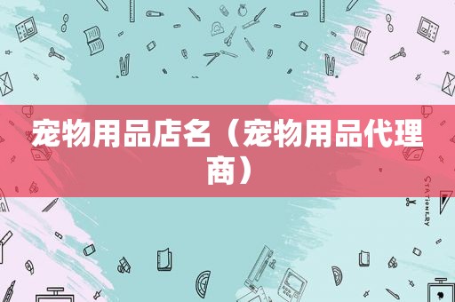 宠物用品店名（宠物用品代理商）
