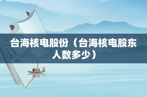 台海核电股份（台海核电股东人数多少）