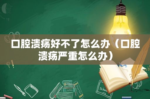 口腔溃疡好不了怎么办（口腔溃疡严重怎么办）
