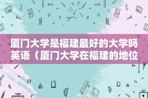 厦门大学是福建最好的大学吗英语（厦门大学在福建的地位）