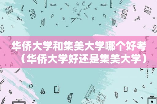 华侨大学和集美大学哪个好考（华侨大学好还是集美大学）