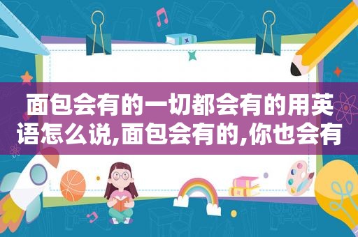 面包会有的一切都会有的用英语怎么说,面包会有的,你也会有的什么意思