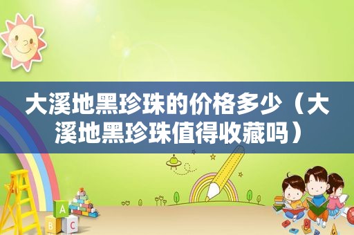 大溪地黑珍珠的价格多少（大溪地黑珍珠值得收藏吗）