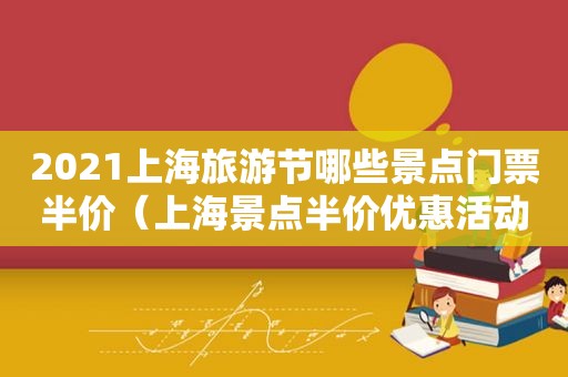 2021上海旅游节哪些景点门票半价（上海景点半价优惠活动）