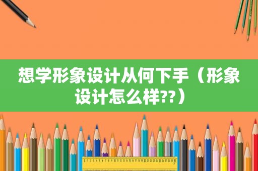 想学形象设计从何下手（形象设计怎么样??）