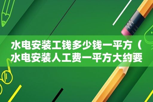 水电安装工钱多少钱一平方（水电安装人工费一平方大约要多少钱）