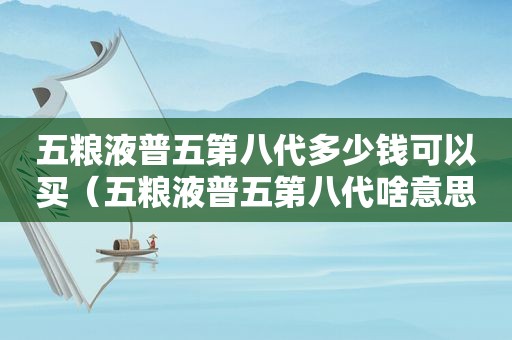 五粮液普五第八代多少钱可以买（五粮液普五第八代啥意思）