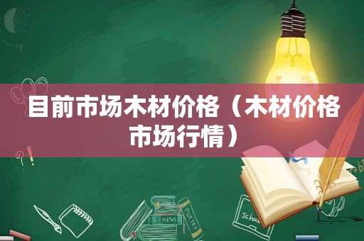 目前市场木材价格（木材价格市场行情）