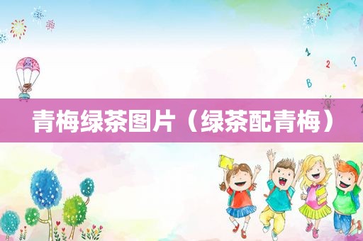 青梅绿茶图片（绿茶配青梅）