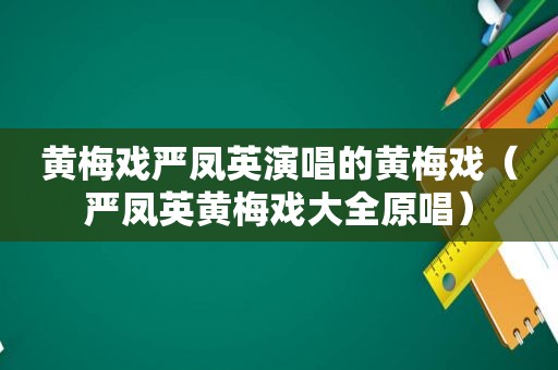 黄梅戏严凤英演唱的黄梅戏（严凤英黄梅戏大全原唱）