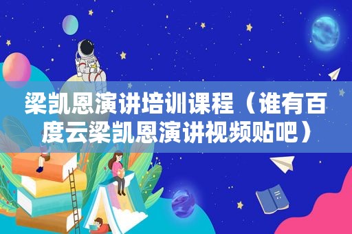 梁凯恩演讲培训课程（谁有百度云梁凯恩演讲视频贴吧）
