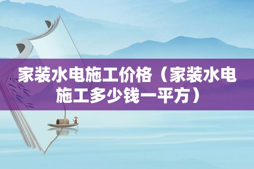 家装水电施工价格（家装水电施工多少钱一平方）