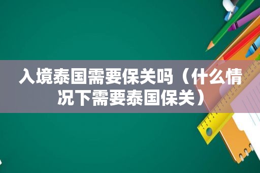 入境泰国需要保关吗（什么情况下需要泰国保关）