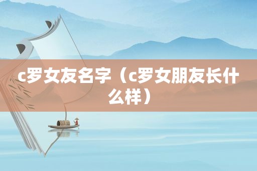 c罗女友名字（c罗女朋友长什么样）