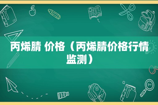 丙烯腈 价格（丙烯腈价格行情监测）