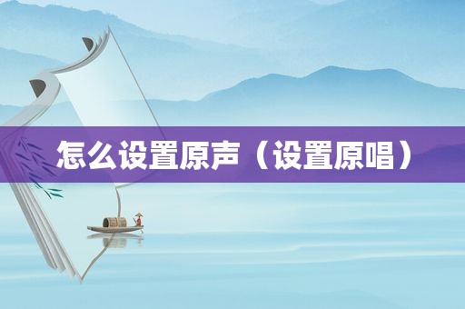怎么设置原声（设置原唱）