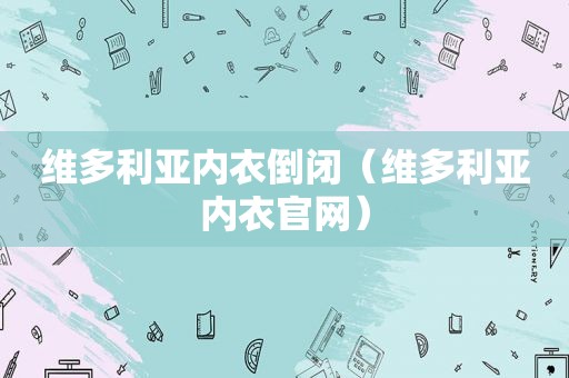 维多利亚内衣倒闭（维多利亚内衣官网）