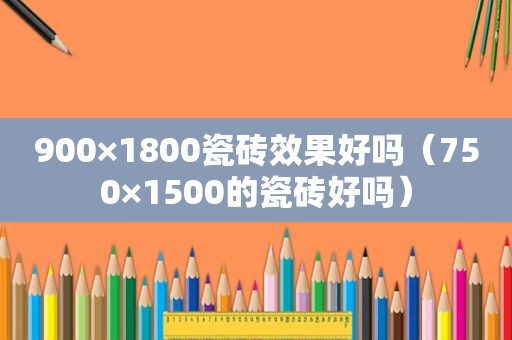 900×1800瓷砖效果好吗（750×1500的瓷砖好吗）