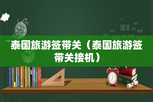 泰国旅游签带关（泰国旅游签带关接机）