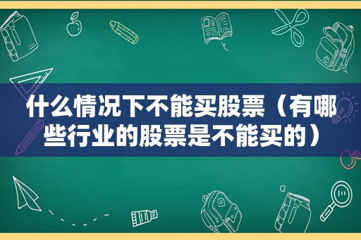 什么情况下不能买股票（有哪些行业的股票是不能买的）