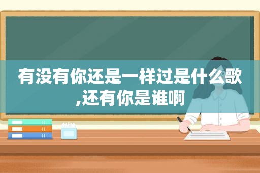 有没有你还是一样过是什么歌,还有你是谁啊