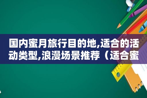 国内蜜月旅行目的地,适合的活动类型,浪漫场景推荐（适合蜜月的城市）