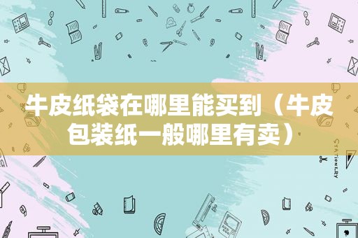 牛皮纸袋在哪里能买到（牛皮包装纸一般哪里有卖）