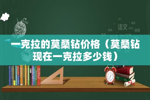 一克拉的莫桑钻价格（莫桑钻现在一克拉多少钱）