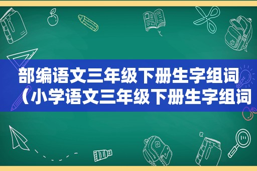 部编语文三年级下册生字组词（小学语文三年级下册生字组词）