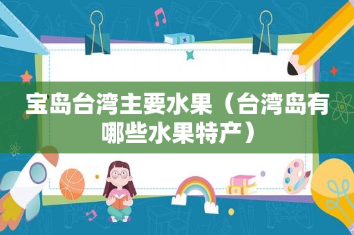 宝岛台湾主要水果（台湾岛有哪些水果特产）