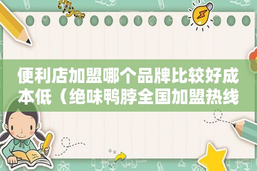 便利店加盟哪个品牌比较好成本低（绝味鸭脖全国加盟热线电话）