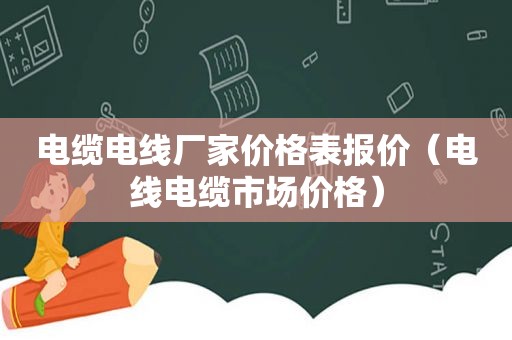 电缆电线厂家价格表报价（电线电缆市场价格）