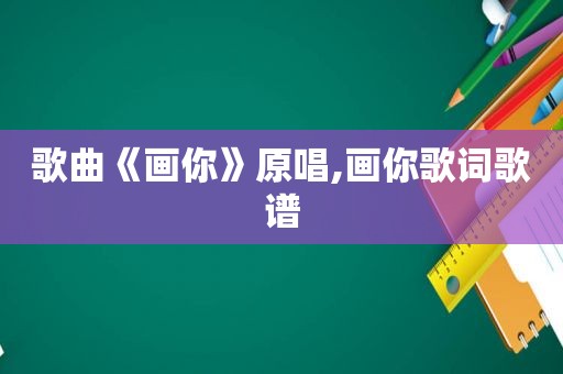 歌曲《画你》原唱,画你歌词歌谱